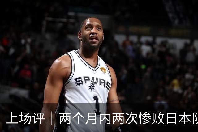 上场评｜两个月内两次惨败日本队，中国男篮输掉的远不止20分