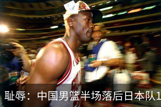 耻辱：中国男篮半场落后日本队19分，苏群的观点让人贻笑大方