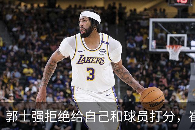 郭士强拒绝给自己和球员打分，崔永熙直面输球问题，胡金秋发声戳心